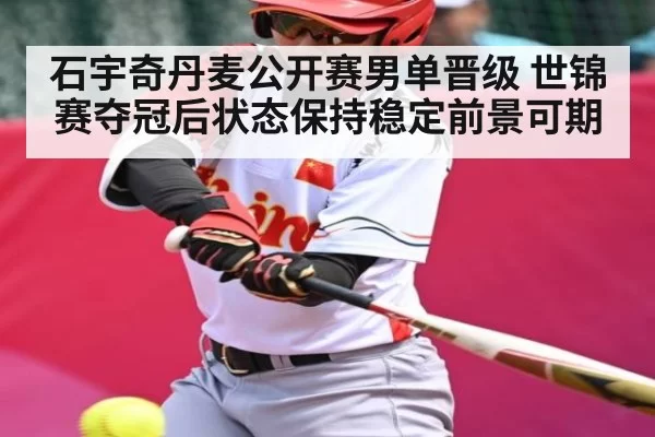 石宇奇丹麦公开赛男单晋级 世锦赛夺冠后状态保持稳定前景可期